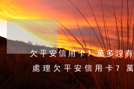 欠平安信用卡7萬多沒有能力還怎么辦，如何處理欠平安信用卡7萬多無法償還的情況？